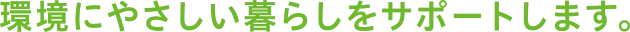 環境にやさしい暮らしをサポートします